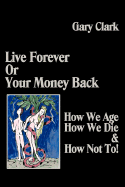 Live Forever or Your Money Back - How We Age, How We Die, and How Not To! - Clark, Gary, MD