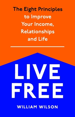 Live Free: The Eight Principles to Improve Your Income, Relationships and Life - Wilson, William