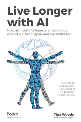 Live Longer with AI: How artificial intelligence is helping us extend our healthspan and live better too - Woods, Tina, and Ream, Melissa, and Scott, Andrew (Foreword by)