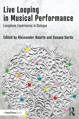 Live Looping in Musical Performance: Lusophone Experiences in Dialogue - Duarte, Alexsander (Editor), and Sardo, Susana (Editor)