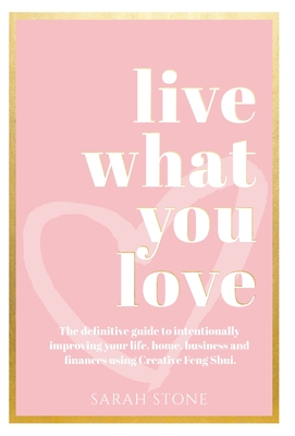 Live What You Love: The Definitive Guide to Intentionally Improving Your Life, Home, Business and Finances Using Creative Feng Shui. - Stone, Sarah