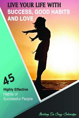 Live Your Life with Success, Good Habits and Love: 45 Highly Effective Habits of Successful People - De Cruz-Coleridge, Stirling