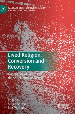 Lived Religion, Conversion and Recovery: Negotiating of Self, the Social, and the Sacred - Sremac, Srdjan (Editor), and Jindra, Ines W (Editor)