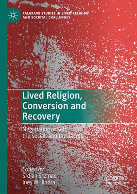 Lived Religion, Conversion and Recovery: Negotiating of Self, the Social, and the Sacred - Sremac, Srdjan (Editor), and Jindra, Ines W (Editor)