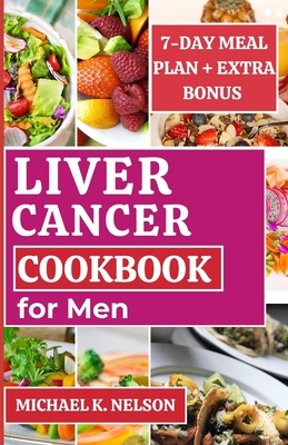 Liver Cancer Cookbook for Men: Easy and Nourishing Recipe with Meal Plan to Regain Health and Energy - K Nelson, Michael