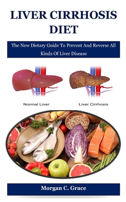 Liver Cirrhosis Diet: The New Dietary Guide To Prevent And Reverse All Kinds Of Liver Disease - C Grace, Morgan