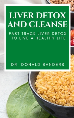 Liver Detox and Cleanse: Fast Track Liver Detox to Live a Healthy Life - Sanders, Donald