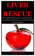 Liver Rescue: The Complete Guide On How To Cure Liver Disease, Prevent, Reverse Fatty Liver Disease And How To Heal Yourself Completely