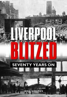 Liverpool Blitzed: Seventy Years On - Holmes, Neil