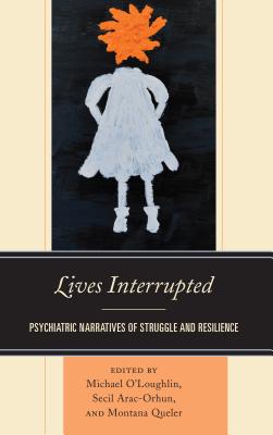 Lives Interrupted: Psychiatric Narratives of Struggle and Resilience - O'Loughlin, Michael (Contributions by), and Arac-Orhun, Secil (Contributions by), and Queler, Montana (Contributions by)