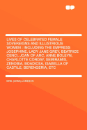 Lives of Celebrated Female Sovereigns and Illustrious Women: Including the Empress Josephine, Lady Jane Grey, Beatrice Cenci, Joan of Arc, Anne Boleyn, Charlotte Corday, Semiramis, Zenobia, Boadicea, Isabella of Castile, Berengaria, Etc (Classic Reprint)