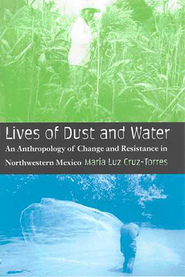 Lives of Dust and Water: An Anthropology of Change and Resistance in Northwestern Mexico - Cruz-Torres, Maria Luz