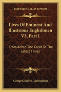 Lives Of Eminent And Illustrious Englishmen V3, Part I: From Alfred The Great To The Latest Times
