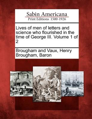 Lives of men of letters and science who flourished in the time of George III. Volume 1 of 2 - Brougham, Henry, Baron (Creator)