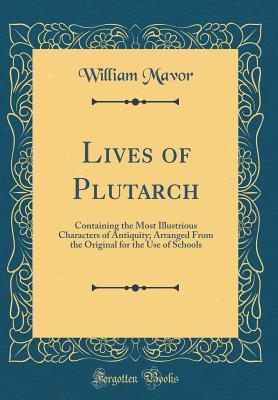 Lives of Plutarch: Containing the Most Illustrious Characters of Antiquity; Arranged from the Original for the Use of Schools (Classic Reprint) - Mavor, William