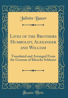 Lives of the Brothers Humboldt, Alexander and William: Translated and Arranged from the German of Klencke Schlesier (Classic Reprint) - Bauer, Juliette