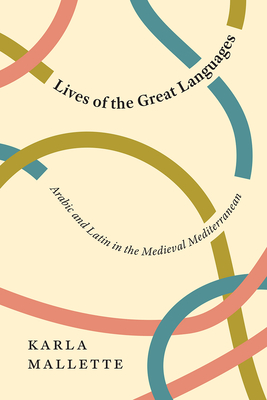 Lives of the Great Languages: Arabic and Latin in the Medieval Mediterranean - Mallette, Karla