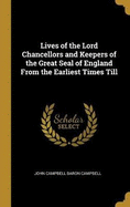 Lives of the Lord Chancellors and Keepers of the Great Seal of England From the Earliest Times Till