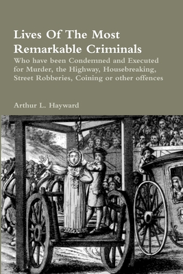 Lives of the Most Remarkable Criminals Who Have Been Condemned and Executed for Murder, the Highway, Housebreaking, Street Robberies, Coining or Other Offences - Hayward, Arthur L.