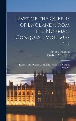 Lives of the Queens of England: From the Norman Conquest, Volumes 4-5: Lives Of The Queens Of England: From The Norman Conquest - Strickland, Agnes, and Strickland, Elisabeth