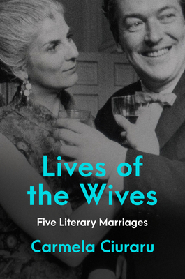 Lives of the Wives: Five Literary Marriages - Ciuraru, Carmela