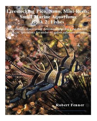 Livestocking Pico, Nano, Mini-Reefs; Small Marine Aquariums: Book 2: Fishes, Successfully discovering, determining, picking out the best species, specimens for under-40 gallon saltwater systems - Fenner, Robert