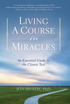Living a Course in Miracles: An Essential Guide to the Classic Text - Mundy, Jon, PhD