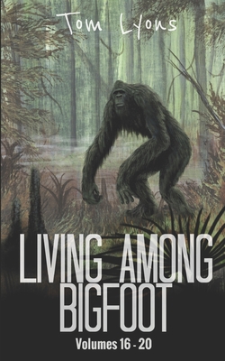 Living Among Bigfoot: Volumes 16-20 - Lyons, Tom