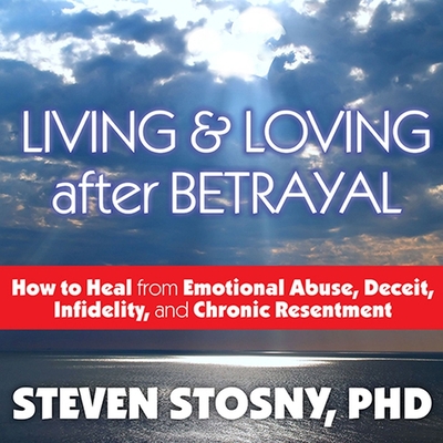 Living and Loving After Betrayal: How to Heal from Emotional Abuse, Deceit, Infidelity, and Chronic Resentment - Stosny, Steven, and Morey, Arthur (Read by)