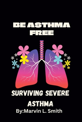 Living and Surviving Severe Asthma: (BE ASTHMA FREE).Guides to preventing and managing severe asthma - Smith, Marvin L