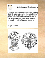 Living Christianity Delineated, in the Diaries and Letters of two Eminently Pious Persons Lately Deceased; viz. Mr. Hugh Bryan, and Mrs. Mary Hutson, Both of South-Carolina