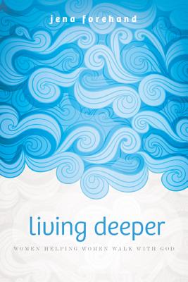 Living Deeper: Women Helping Women Walk with God - Forehand, Jena