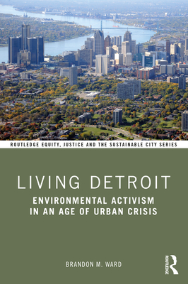Living Detroit: Environmental Activism in an Age of Urban Crisis - Ward, Brandon M