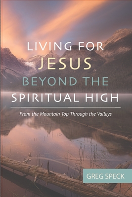 Living For Jesus Beyond the Spiritual High: From the Mountain Top Through the Valleys - Speck, Greg