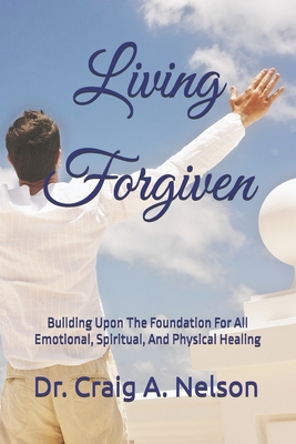 Living Forgiven: Building Upon The Foundation For All Emotional, Spiritual, And Physical Healing - Nelson, Craig A