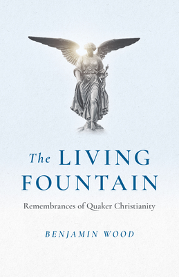 Living Fountain, The: Remembrances of Quaker Christianity - Wood, Benjamin