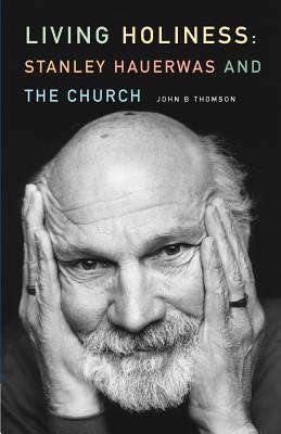 Living Holiness: Stanley Hauerwas and the Church - Thompson, John B.