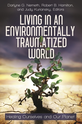 Living in an Environmentally Traumatized World: Healing Ourselves and Our Planet - Nemeth, Darlyne G (Editor), and Kuriansky, Judy (Editor), and Hamilton, Robert B (Editor)