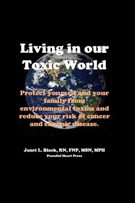 Living in Our Toxic World: Protect yourself and your family from environmental toxins and reduce your risk of cancer and chronic disease - Black, Janet L