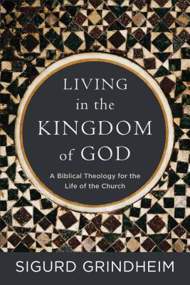 Living in the Kingdom of God: A Biblical Theology for the Life of the Church - Grindheim, Sigurd, Dr.
