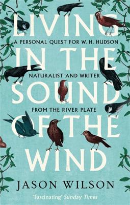 Living in the Sound of the Wind: A Personal Quest for W.H. Hudson, Naturalist and Writer from the River Plate - Wilson, Jason