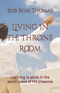 Living In The Throne Room: Learning to abide in the secret place of His presence