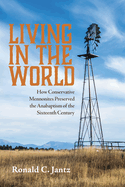 Living in the World: How Conservative Mennonites Preserved the Anabaptism of the Sixteenth Century
