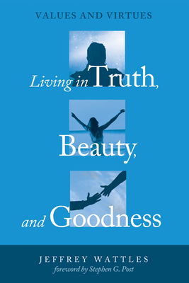 Living in Truth, Beauty, and Goodness - Wattles, Jeffrey, and Post, Stephen G (Foreword by)