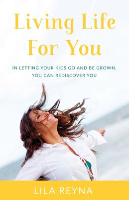 Living Life for You: In Letting Your Kids Go and Be Grown, You Can Rediscover You - Reyna, Lila