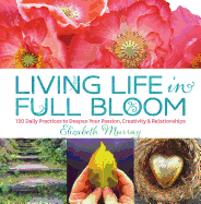 Living Life in Full Bloom: 120 Daily Practices to Deepen Your Passion, Creativity & Relationships