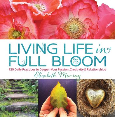 Living Life in Full Bloom: 120 Daily Practices to Deepen Your Passion, Creativity & Relationships - Murray, Elizabeth, PhD, RN, CNE