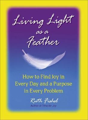 Living Light as a Feather: How to Find Joy in Every Day and a Purpose in Every Problem - Fishel, Ruth