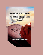Living Like Daniel: A Biblical Lifestyle Guide of Wisdom