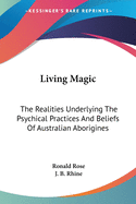 Living Magic: The Realities Underlying The Psychical Practices And Beliefs Of Australian Aborigines